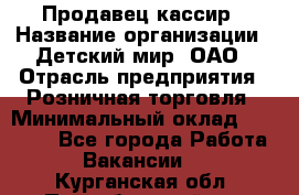 Продавец-кассир › Название организации ­ Детский мир, ОАО › Отрасль предприятия ­ Розничная торговля › Минимальный оклад ­ 25 000 - Все города Работа » Вакансии   . Курганская обл.,Притобольный р-н
